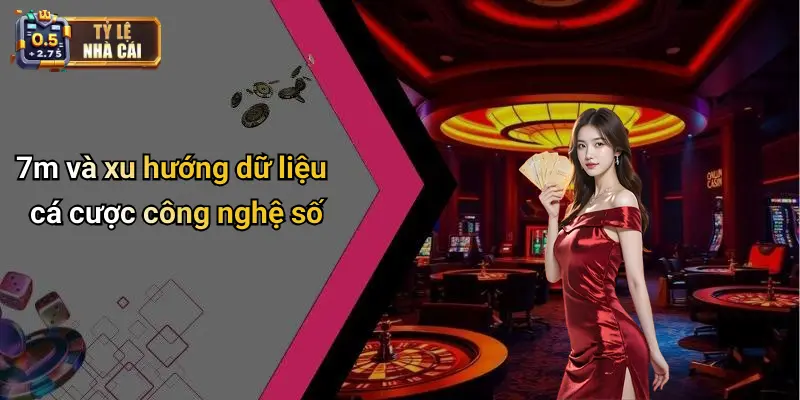 7m và xu hướng dữ liệu cá cược công nghệ số