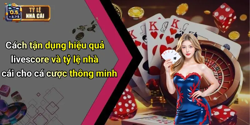 Cách tận dụng hiệu quả livescore và tỷ lệ nhà cái cho cá cược thông minh