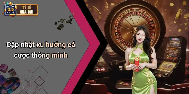 Cập nhật xu hướng cá cược thông minh