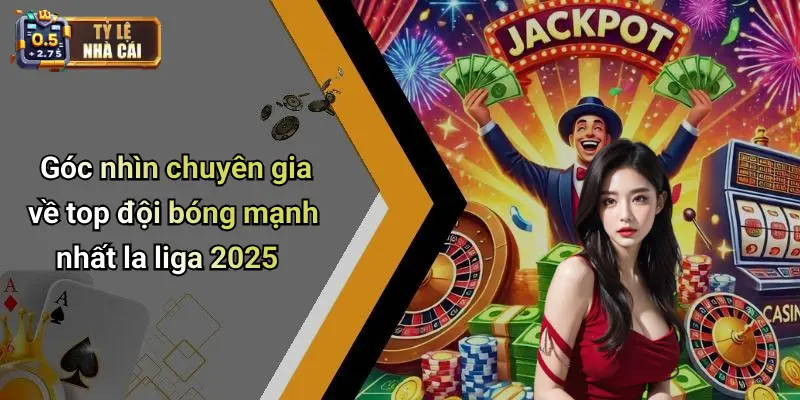 Góc nhìn chuyên gia về top đội bóng mạnh nhất la liga 2025