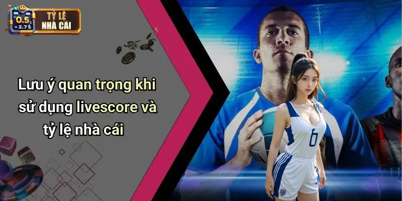 Lưu ý quan trọng khi sử dụng livescore và tỷ lệ nhà cái