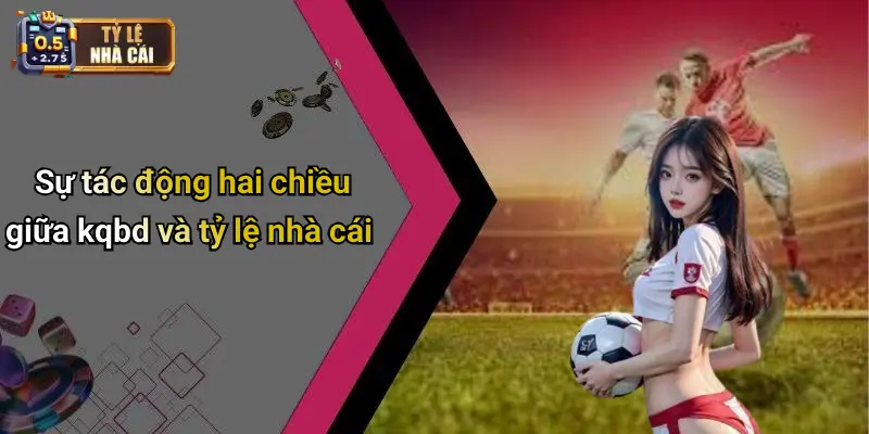 Sự tác động hai chiều giữa kqbd và tỷ lệ nhà cái
