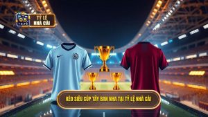 Kèo cược Siêu cúp Tây Ban Nha - Soi kèo chuẩn từ TỶ LỆ NHÀ CÁI